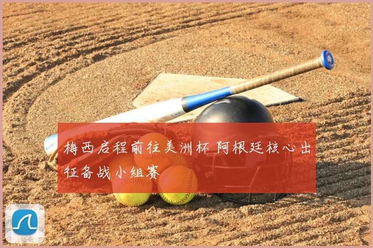 梅西启程前往美洲杯 阿根廷核心出征备战小组赛
