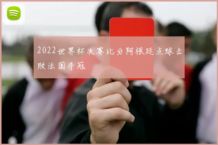 2022世界杯决赛比分阿根廷点球击败法国夺冠