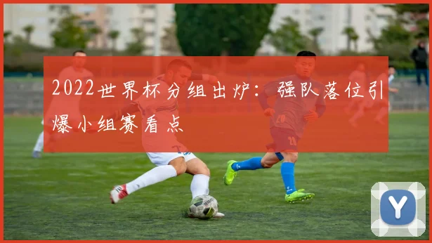 2022世界杯分组出炉：强队落位引爆小组赛看点