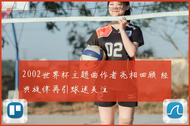 2002世界杯主题曲作者亮相回顾 经典旋律再引球迷关注