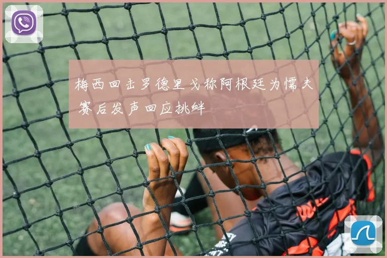 梅西回击罗德里戈称阿根廷为懦夫 赛后发声回应挑衅