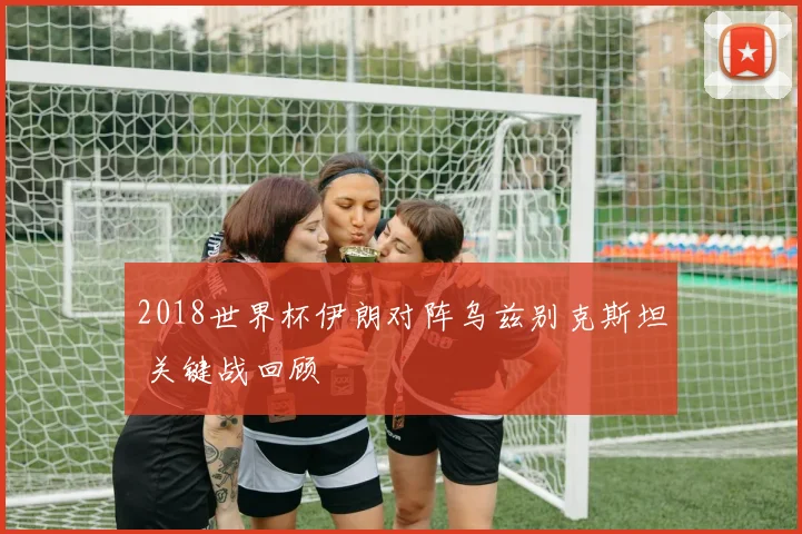 2018世界杯伊朗对阵乌兹别克斯坦 关键战回顾