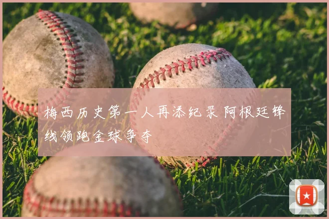 梅西历史第一人再添纪录 阿根廷锋线领跑金球争夺