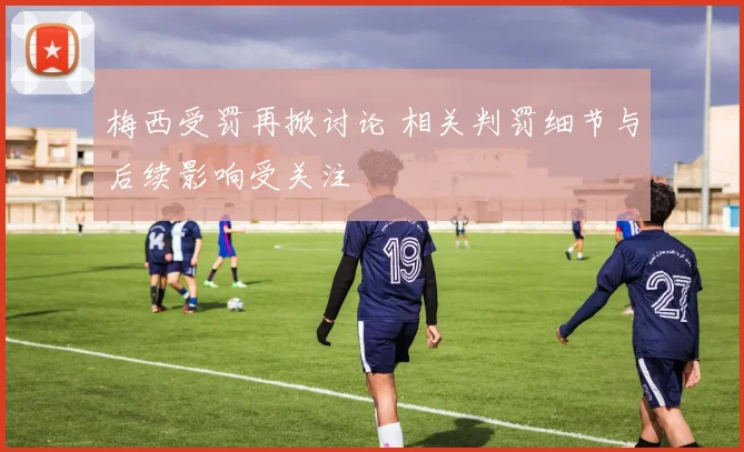 梅西受罚再掀讨论 相关判罚细节与后续影响受关注