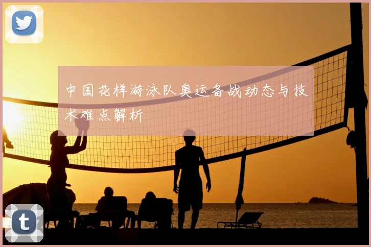 中国花样游泳队奥运备战动态与技术难点解析