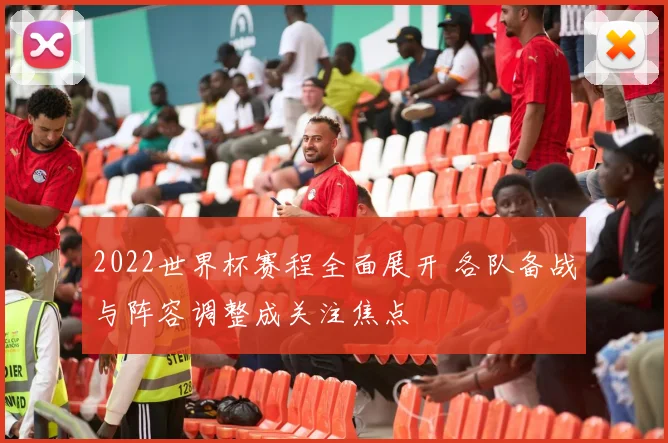 2022世界杯赛程全面展开 各队备战与阵容调整成关注焦点