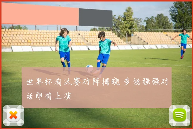 世界杯淘汰赛对阵揭晓 多场强强对话即将上演