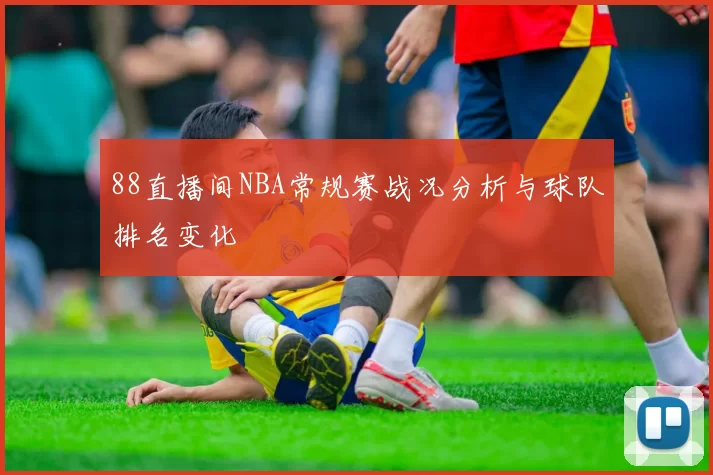 88直播间NBA常规赛战况分析与球队排名变化
