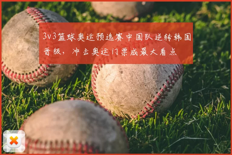 3v3篮球奥运预选赛中国队逆转韩国晋级，冲击奥运门票成最大看点