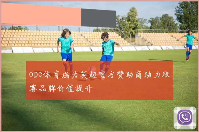 ope体育成为英超官方赞助商助力联赛品牌价值提升