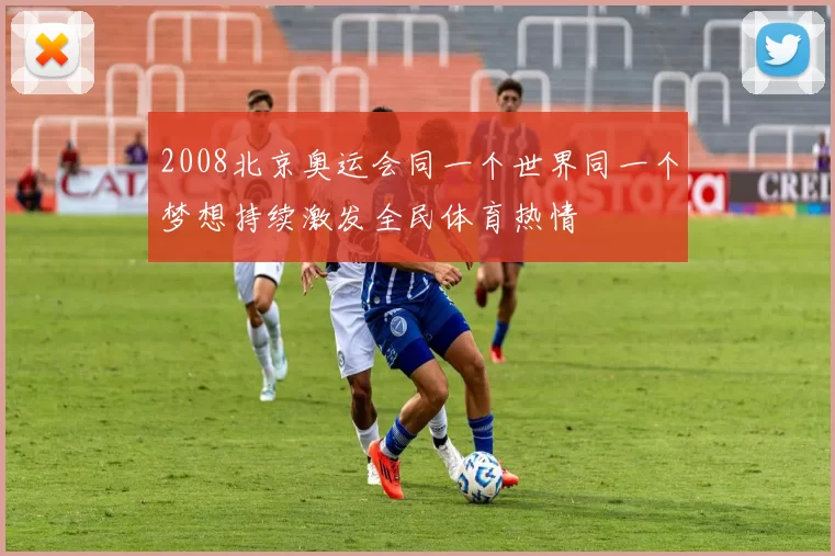 2008北京奥运会同一个世界同一个梦想持续激发全民体育热情