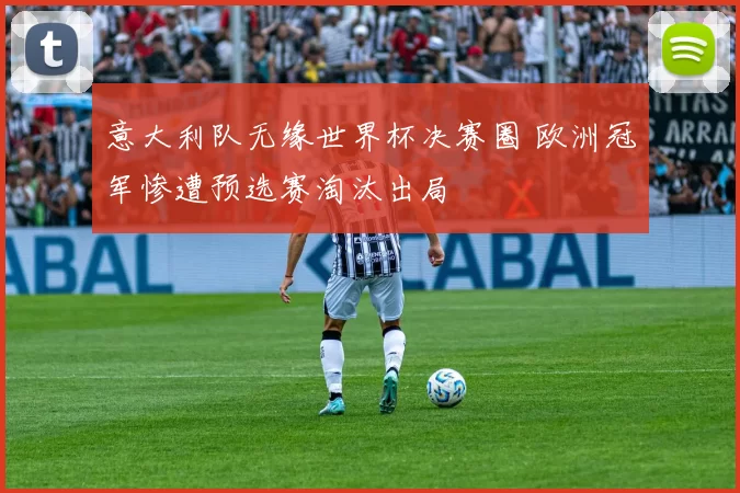 意大利队无缘世界杯决赛圈 欧洲冠军惨遭预选赛淘汰出局