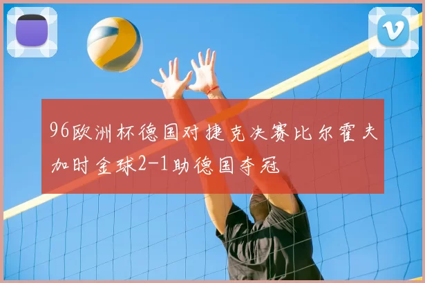 96欧洲杯德国对捷克决赛比尔霍夫加时金球2-1助德国夺冠