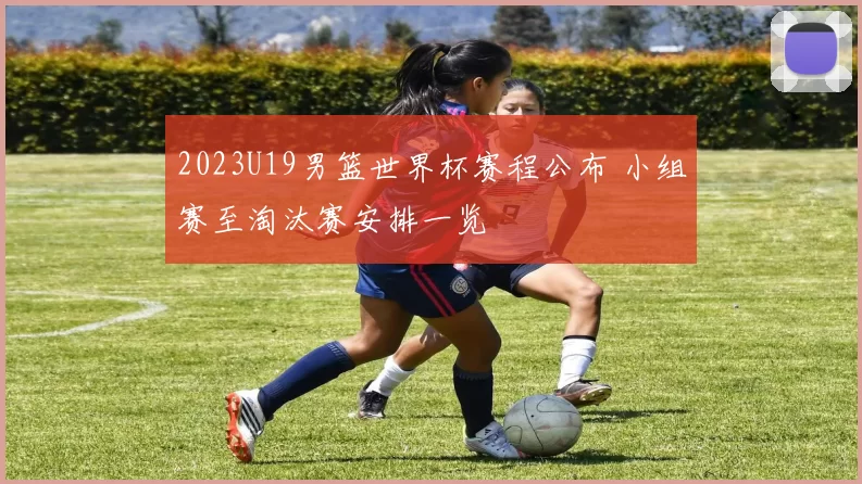 2023U19男篮世界杯赛程公布 小组赛至淘汰赛安排一览