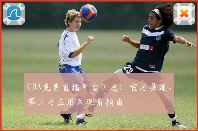 CBA免费直播平台汇总：官方渠道、第三方应用及观看指南