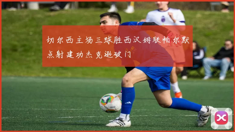 切尔西主场三球胜西汉姆联帕尔默点射建功杰克逊破门