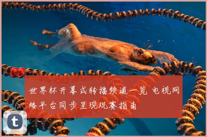 世界杯开幕式转播频道一览 电视网络平台同步呈现观赛指南