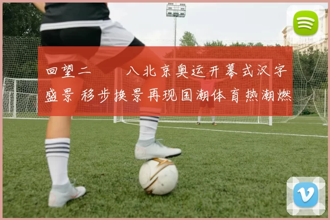 回望二〇〇八北京奥运开幕式汉字盛景 移步换景再现国潮体育热潮燃