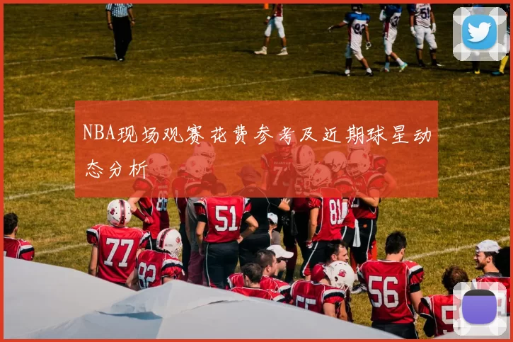 NBA现场观赛花费参考及近期球星动态分析