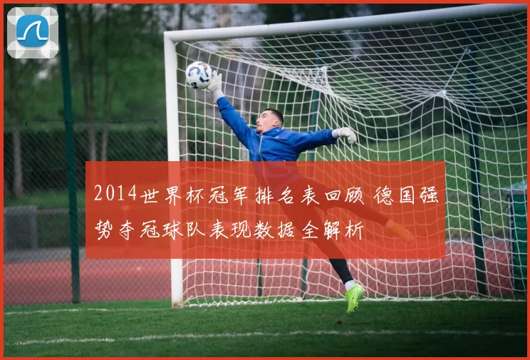 2014世界杯冠军排名表回顾 德国强势夺冠球队表现数据全解析