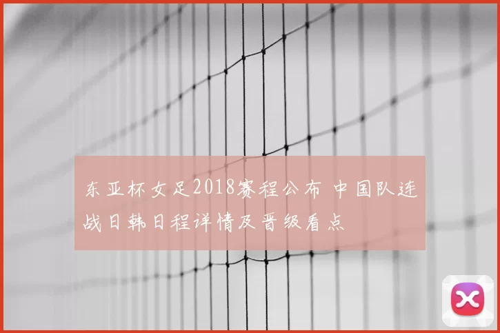 东亚杯女足2018赛程公布 中国队连战日韩日程详情及晋级看点