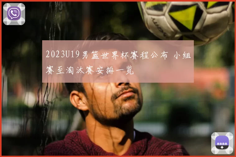 2023U19男篮世界杯赛程公布 小组赛至淘汰赛安排一览