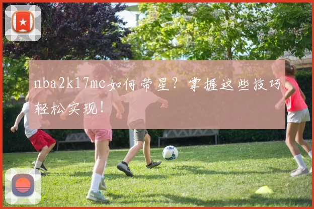nba2k17mc如何带星？掌握这些技巧轻松实现！