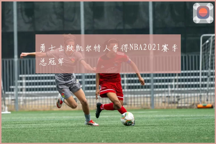 勇士击败凯尔特人夺得NBA2021赛季总冠军