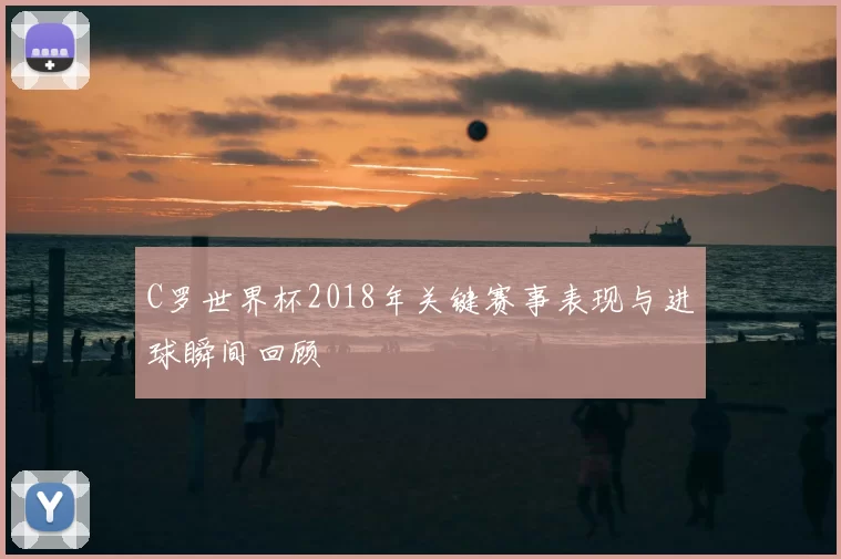 C罗世界杯2018年关键赛事表现与进球瞬间回顾