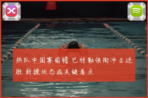 热队中国赛前瞻 巴特勒领衔冲击连胜 新援状态成关键看点