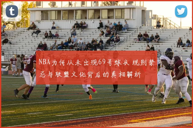 NBA为何从未出现69号球衣 规则禁忌与联盟文化背后的真相解析