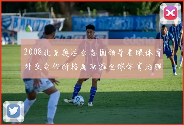 2008北京奥运会各国领导着眼体育外交合作新格局助推全球体育治理