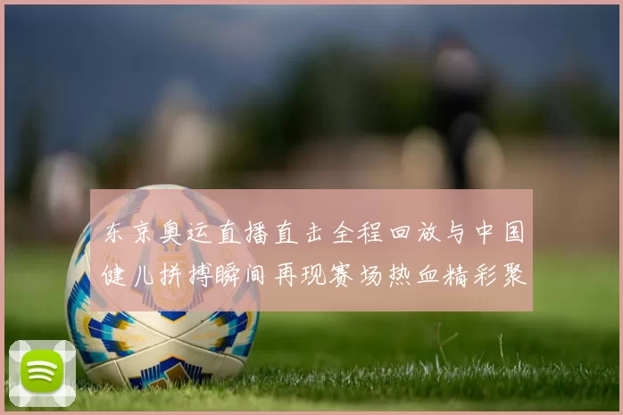 东京奥运直播直击全程回放与中国健儿拼搏瞬间再现赛场热血精彩聚焦