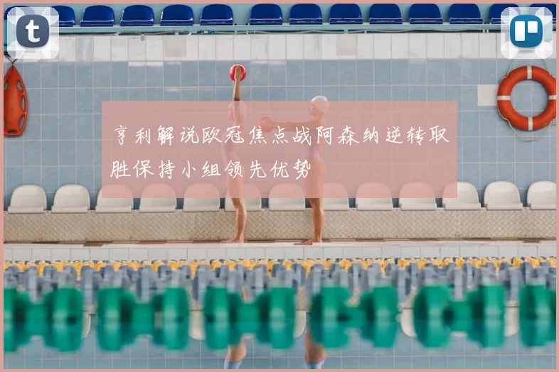 亨利解说欧冠焦点战阿森纳逆转取胜保持小组领先优势