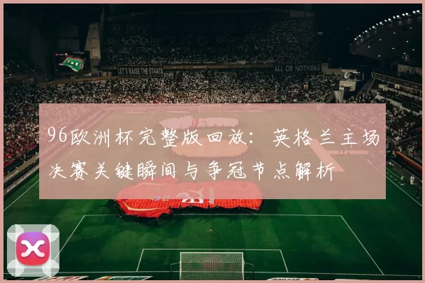96欧洲杯完整版回放：英格兰主场决赛关键瞬间与争冠节点解析