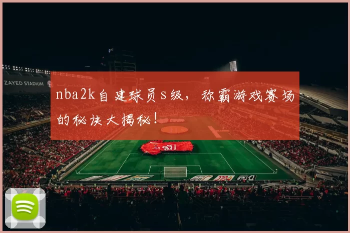 nba2k自建球员s级，称霸游戏赛场的秘诀大揭秘！