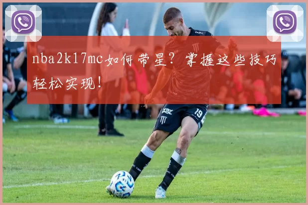 nba2k17mc如何带星？掌握这些技巧轻松实现！