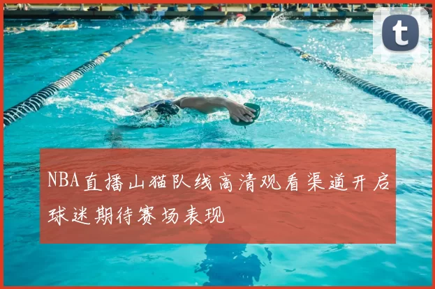 NBA直播山猫队线高清观看渠道开启球迷期待赛场表现