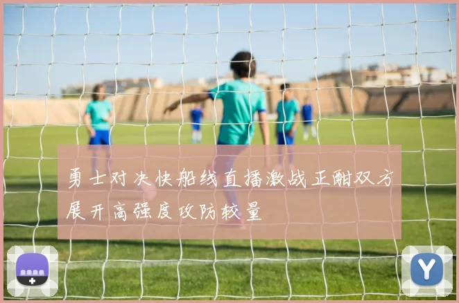 勇士对决快船线直播激战正酣双方展开高强度攻防较量