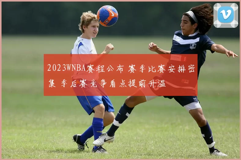 2023WNBA赛程公布 赛季比赛安排密集 季后赛竞争看点提前升温