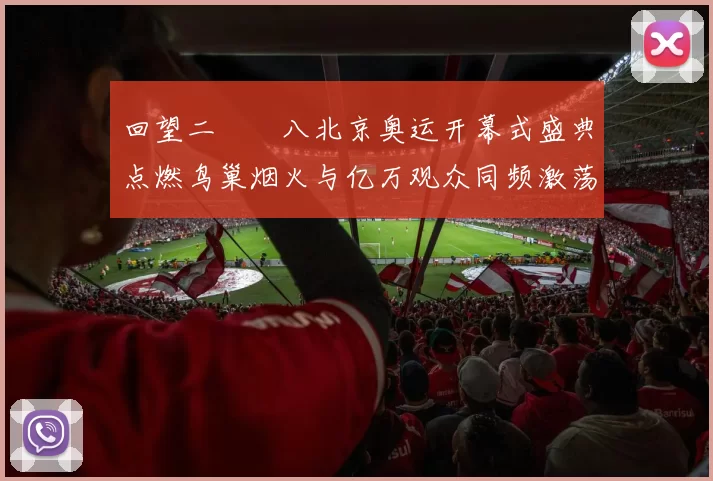 回望二〇〇八北京奥运开幕式盛典点燃鸟巢烟火与亿万观众同频激荡