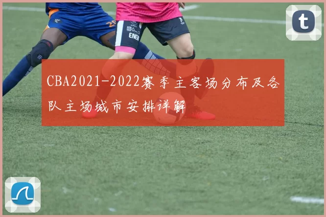 CBA2021-2022赛季主客场分布及各队主场城市安排详解