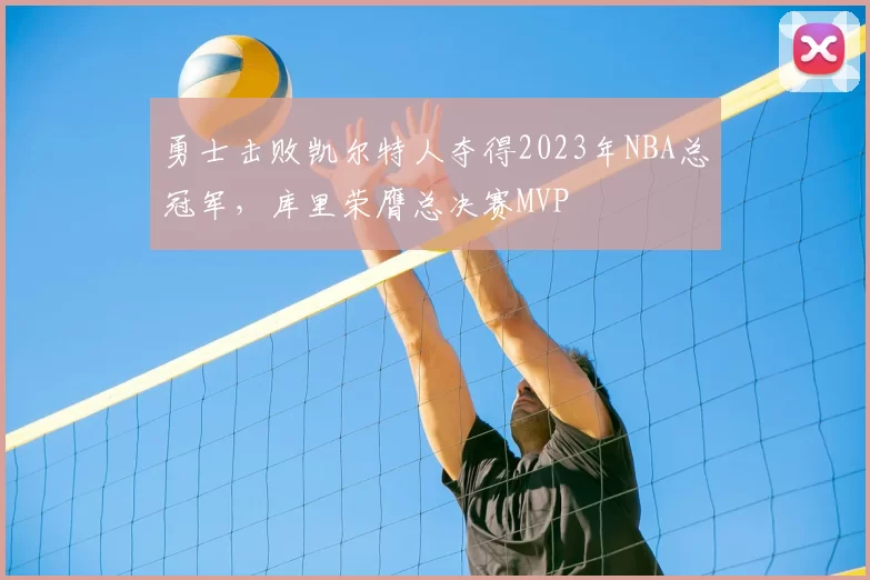 勇士击败凯尔特人夺得2023年NBA总冠军，库里荣膺总决赛MVP