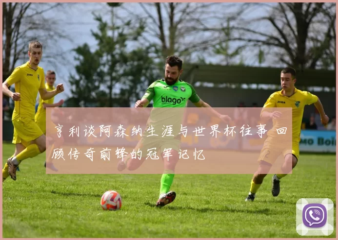 亨利谈阿森纳生涯与世界杯往事 回顾传奇前锋的冠军记忆