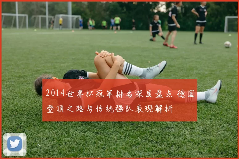 2014世界杯冠军排名深度盘点 德国登顶之路与传统强队表现解析