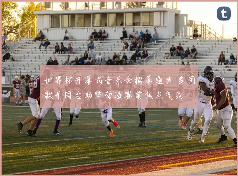 世界杯开幕式音乐会揭幕盛典 多国歌手同台助阵营造赛前焦点气氛