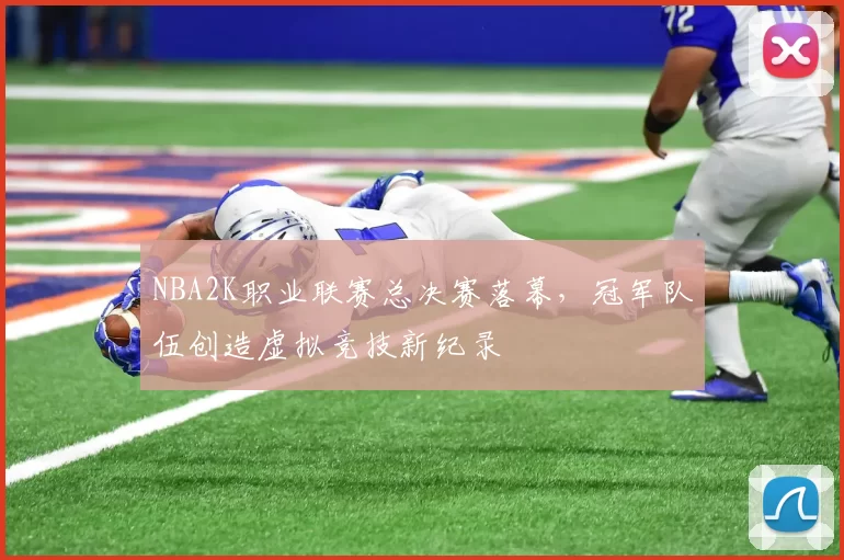 NBA2K职业联赛总决赛落幕，冠军队伍创造虚拟竞技新纪录