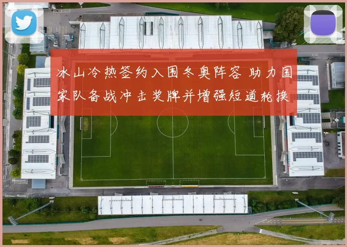 冰山冷热签约入围冬奥阵容 助力国家队备战冲击奖牌并增强短道轮换深度