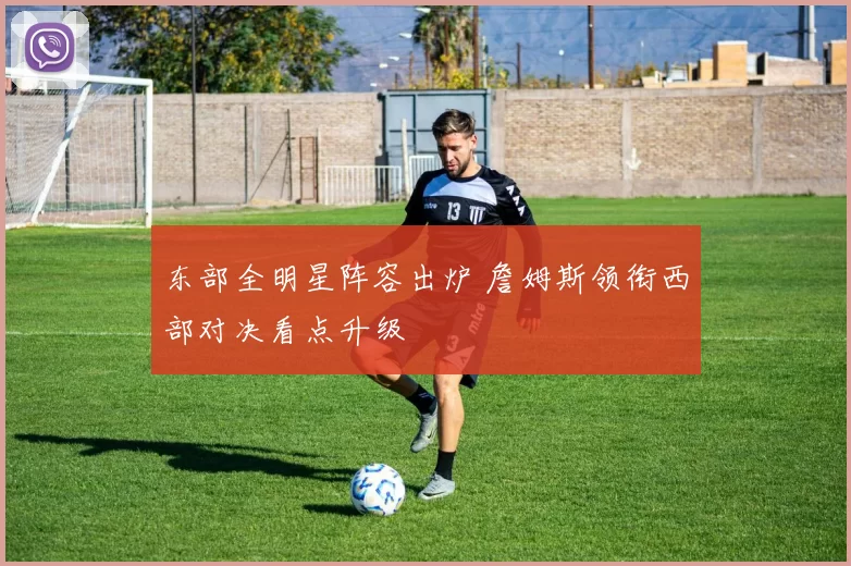 东部全明星阵容出炉 詹姆斯领衔西部对决看点升级