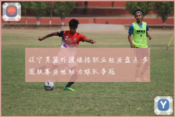 辽宁男篮外援福格职业经历盘点 多国联赛历练助力球队争冠